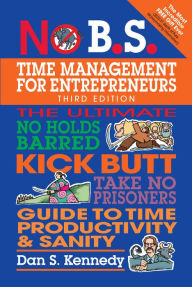 Title: No B.S. Time Management for Entrepreneurs: The Ultimate No Holds Barred Kick Butt Take No Prisoners Guide to Time Productivity and Sanity, Author: Dan S. Kennedy