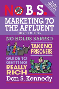 Title: No B.S. Marketing to the Affluent: No Holds Barred, Take No Prisoners, Guide to Getting Really Rich, Author: Dan S. Kennedy