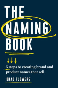 Title: The Naming Book: 5 Steps to Creating Brand and Product Names that Sell, Author: Brad Flowers