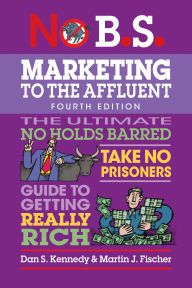 Title: No B.S. Marketing to the Affluent: No Holds Barred, Take No Prisoners, Guide to Getting Really Rich, Author: Dan S. Kennedy