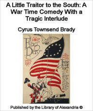Title: A Little Traitor to the South: A WAR-TIME COMEDY with a TRAGIC INTERLUDE, Author: Cyrus Townsend Brady