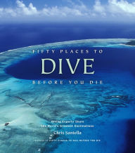 Title: Fifty Places to Dive Before You Die: Diving Experts Share the World's Greatest Destinations, Author: Chris Santella