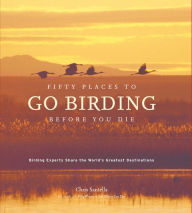 Title: Fifty Places to Go Birding Before You Die: Birding Experts Share the World's Geatest Destinations, Author: Chris Santella