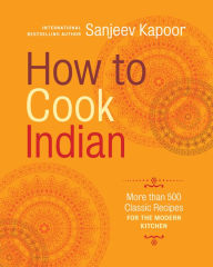 Title: How to Cook Indian: More Than 500 Classic Recipes for the Modern Kitchen, Author: Sanjeev Kapoor
