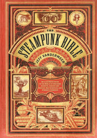 Title: The Steampunk Bible: An Illustrated Guide to the World of Imaginary Airships, Corsets and Goggles, Mad Scientists, and Strange Literature, Author: Jeff VanderMeer