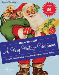 Title: Have Yourself a Very Vintage Christmas: Crafts, Decorating Tips, and Recipes, 1920s-1960s, Author: Susan Waggoner
