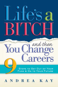 Title: Life's a Bitch and Then You Change Careers: 9 Steps to Get You Out of Your Funk & on to Your Future, Author: Andrea Kay