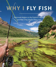 Title: Why I Fly Fish: Passionate Anglers on the Pastime's Appeal and How It Has Shaped Their Lives, Author: Chris Santella