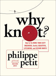 Title: Why Knot?: How to Tie More Than Sixty Ingenious, Useful, Beautiful, Lifesaving, and Secure Knots!, Author: Philippe Petit