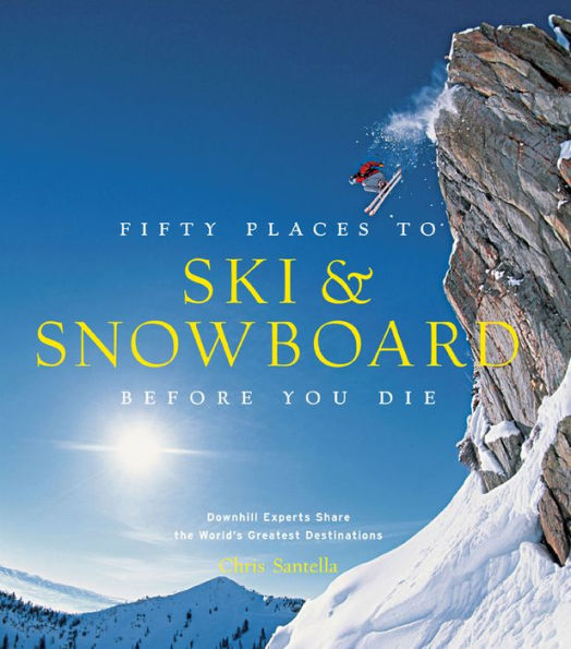 Fifty Places to Ski & Snowboard Before You Die: Downhill Experts Share the World's Greatest Destinations