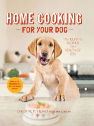 Title: Home Cooking for Your Dog: 75 Holistic Recipes for a Healthier Dog, Author: Christine Filardi