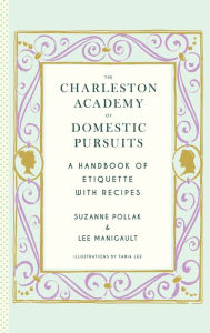 Title: The Charleston Academy of Domestic Pursuits: A Handbook of Etiquette with Recipes, Author: Lee Manigault