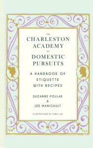 Title: The Charleston Academy of Domestic Pursuits: A Handbook of Etiquette with Recipes, Author: Suzanne Pollak