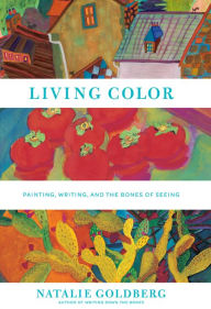 Title: Living Color: Painting, Writing, and the Bones of Seeing, Author: Natalie Goldberg