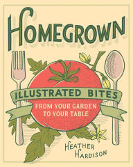 Title: Homegrown: Illustrated Bites from Your Garden to Your Table, Author: Heather Hardison