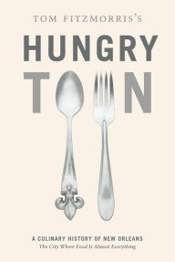 Title: Tom Fitzmorris's Hungry Town: A Culinary History of New Orleans, the City Where Food Is Almost Everything, Author: Tom Fitzmorris