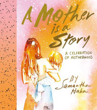 Title: A Mother Is a Story: A Celebration of Motherhood, Author: Samantha Hahn