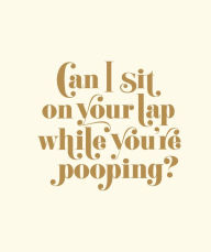 Title: Can I Sit on Your Lap While You're Pooping?: Actual Quotes from an Actual Toddler to Her Actual Dad, Author: Matthew Carroll