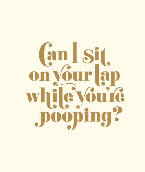 Can I Sit on Your Lap While You're Pooping?: Actual Quotes from an Actual Toddler to Her Actual Dad