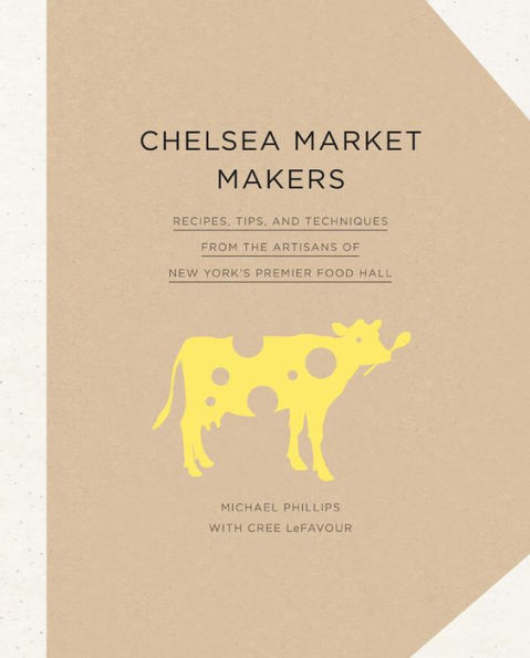 Chelsea Market Makers: Recipes, Tips, and Techniques from the Artisans of New York's Premier Food Hall