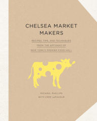 Title: Chelsea Market Makers: Recipes, Tips, and Techniques from the Artisans of New York's Premier Food Hall, Author: Michael Phillips