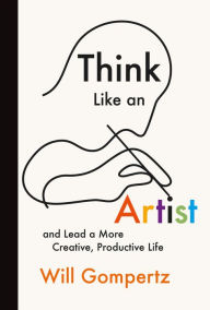 Title: Think Like an Artist: And Lead a More Creative, Productive Life, Author: Will Gompertz