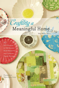 Title: Crafting a Meaningful Home: 27 DIY Projects to Tell Stories, Hold Memories, and Celebrate Family Heritage, Author: Meg Mateo Ilasco