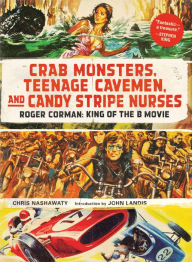 Title: Crab Monsters, Teenage Cavemen, and Candy Stripe Nurses: Roger Corman: King of the B Movie, Author: Chris Nashawaty