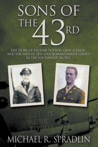 Title: Sons of the 43rd: The Story of Delmar Dotson, Gray Allison, and the Men of the 43rd Bombardment Group in the Southwest Pacific, Author: Michael R Spradlin