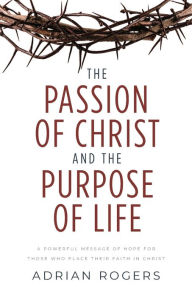 Title: The Passion of Christ and the Purpose of Life: A Powerful Message of Hope for Those Who Place Their Faith in Christ, Author: Adrian Rogers