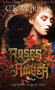 Title: Roses in Amber: A Beauty and the Beast story, Author: C. E. Murphy
