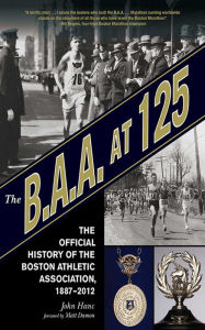 Title: The B.A.A. at 125: The Official History of the Boston Athletic Association, 1887-2012, Author: John Hanc