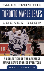 Title: Tales from the Toronto Maple Leafs Locker Room: A Collection of the Greatest Maple Leafs Stories Ever Told, Author: David Shoalts