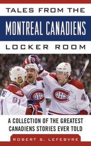 Title: Tales from the Montreal Canadiens Locker Room: A Collection of the Greatest Canadiens Stories Ever Told, Author: Robert S. Lefebvre