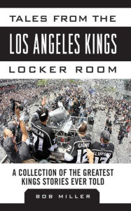 Title: Tales from the Los Angeles Kings Locker Room: A Collection of the Greatest Kings Stories Ever Told, Author: Bob Miller