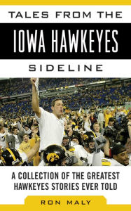 Title: Tales from the Iowa Hawkeyes Sideline: A Collection of the Greatest Hawkeyes Stories Ever Told, Author: Ron Maly