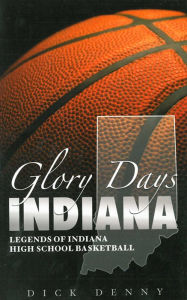 Title: Glory Days Indiana: Legends of Indiana High School Basketball, Author: Dick Denny
