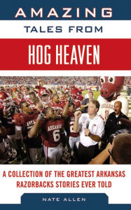 Title: Amazing Tales from Hog Heaven: A Collection of the Greatest Arkansas Razorbacks Stories Ever Told, Author: Nate Allen