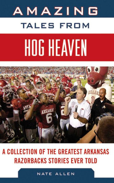 Amazing Tales from Hog Heaven: A Collection of the Greatest Arkansas Razorbacks Stories Ever Told