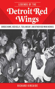 Title: Legends of the Detroit Red Wings: Gordie Howe, Alex Delvecchio, Ted Lindsay, and Other Red Wings Heroes, Author: Richard Kincaide