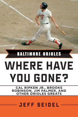 Baltimore Orioles Where Have You Gone Cal Ripken Jr Brooks Robinson Jim Palmer And Other Orioles Greats By Jeff Seidel Hardcover Barnes Noble