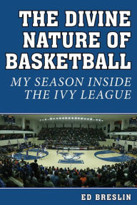 Title: The Divine Nature of Basketball: My Season Inside the Ivy League, Author: Ed Breslin