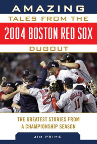 Title: Amazing Tales from the 2004 Boston Red Sox Dugout: The Greatest Stories from a Championship Season, Author: Jim Prime