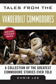 Title: Tales from the Vanderbilt Commodores: A Collection of the Greatest Commodore Stories Ever Told, Author: Chris Lee