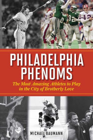 Title: Philadelphia Phenoms: The Most Amazing Athletes to Play in the City of Brotherly Love, Author: Michael Baumann