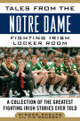 Tales from the Notre Dame Fighting Irish Locker Room: A Collection of the Greatest Fighting Irish Stories Ever Told