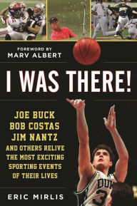 Title: I Was There!: Joe Buck, Bob Costas, Jim Nantz, and Others Relive the Most Exciting Sporting Events of Their Lives, Author: Eric Mirlis