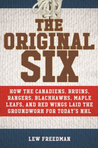 Title: The Original Six: How the Canadiens, Bruins, Rangers, Blackhawks, Maple Leafs, and Red Wings Laid the Groundwork for Today's National Hockey League, Author: Lew Freedman