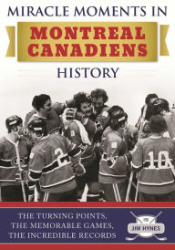 Title: Miracle Moments in Montreal Canadiens History: The Turning Points, The Memorable Games, The Incredible Records, Author: Jim Hynes