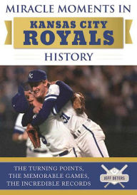 Title: Miracle Moments in Kansas City Royals History: The Turning Points, the Memorable Games, the Incredible Records, Author: Jeff Deters